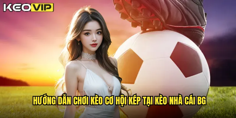 Kèo Cơ Hội Kép kèo nhà cái bg - An Toàn Hơn Cho Người Mới 2 Hướng dẫn chơi kèo cơ hội kép tại kèo nhà cái bg